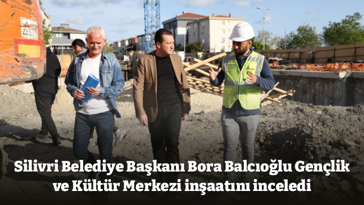 Silivri Belediye Başkanı Bora Balcıoğlu Gençlik ve Kültür Merkezi inşaatını inceledi