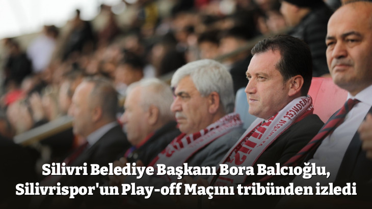 Silivri Belediye Başkanı Bora Balcıoğlu, Silivrispor'un Play-off Maçını tribünden izledi